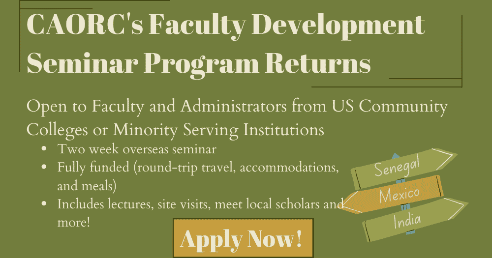 CAORC’s Faculty Development Seminar Program Returns! Open to Faculty and Administration from US Community Colleges or Minority Serving Institutions. Two week overseas seminar, fully funded (round-trip, travel, accomodations, and meals). Includes lectures, site-visits, meet local scholars, and more!